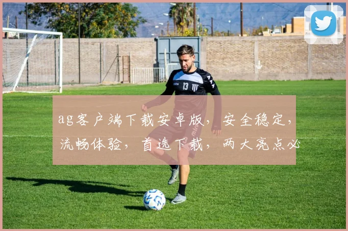 ag客户端下载安卓版，安全稳定，流畅体验，首选下载，两大亮点必看