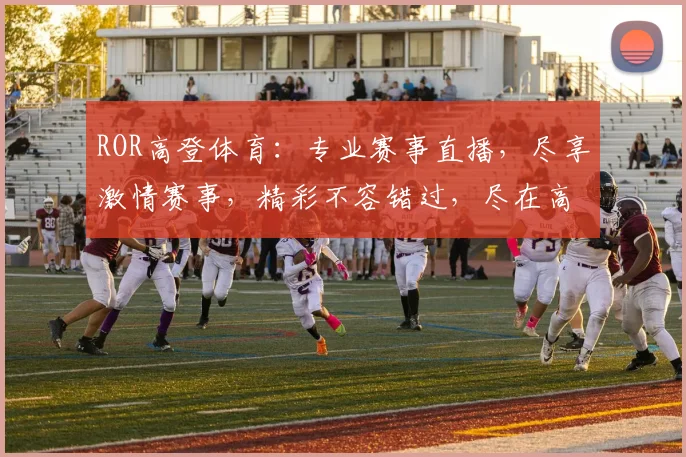 ROR高登体育：专业赛事直播，尽享激情赛事，精彩不容错过，尽在高登体育平台
