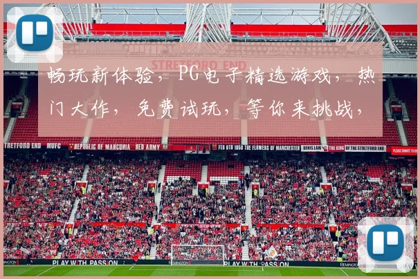 畅玩新体验，PG电子精选游戏，热门大作，免费试玩，等你来挑战，不容错过