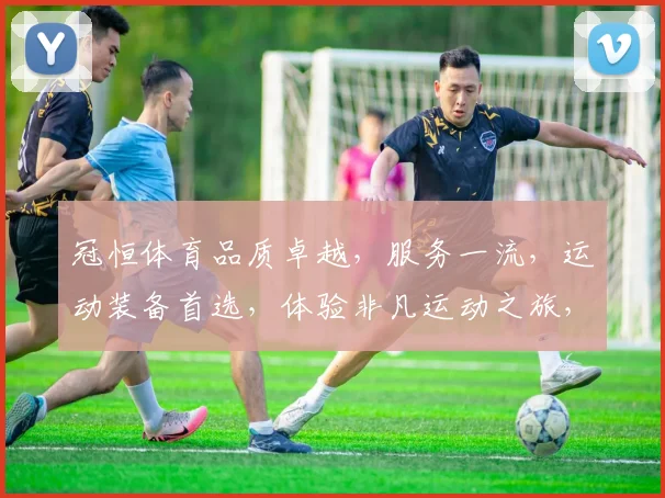 冠恒体育品质卓越，服务一流，运动装备首选，体验非凡运动之旅，值得信赖