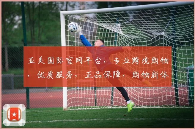 亚美国际官网平台，专业跨境购物，优质服务，正品保障，购物新体验，尽在亚美